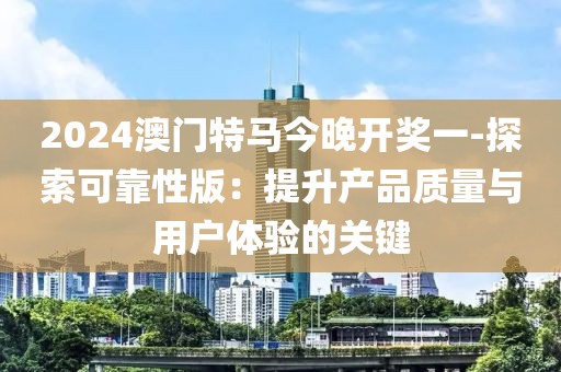 2024澳門特馬今晚開(kāi)獎(jiǎng)一-探索可靠性版：提升產(chǎn)品質(zhì)量與用戶體驗(yàn)的關(guān)鍵