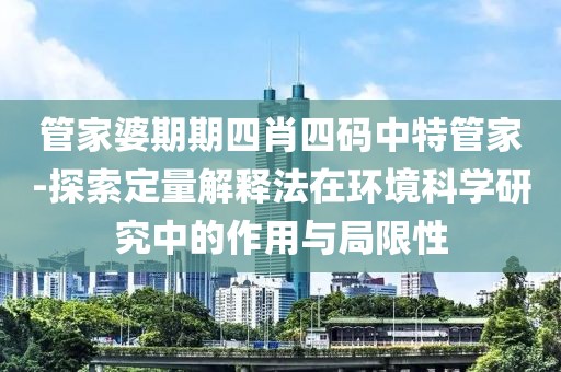 管家婆期期四肖四碼中特管家-探索定量解釋法在環(huán)境科學研究中的作用與局限性