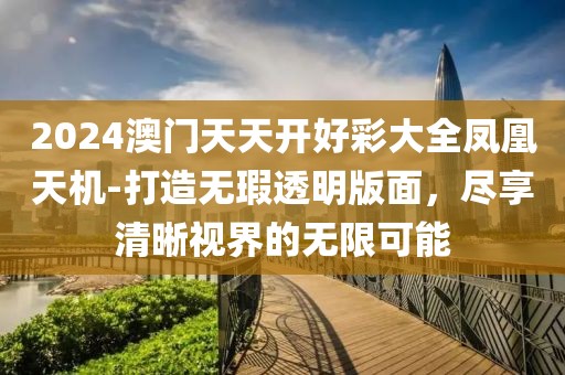 2024澳門天天開好彩大全鳳凰天機-打造無瑕透明版面，盡享清晰視界的無限可能