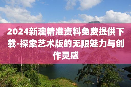 2024新澳精準資料免費提供下載-探索藝術版的無限魅力與創(chuàng)作靈感