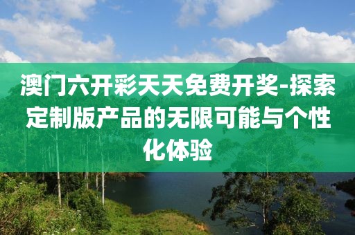 澳門六開彩天天免費(fèi)開獎(jiǎng)-探索定制版產(chǎn)品的無限可能與個(gè)性化體驗(yàn)