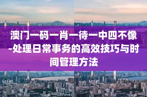 澳門一碼一肖一待一中四不像-處理日常事務(wù)的高效技巧與時間管理方法