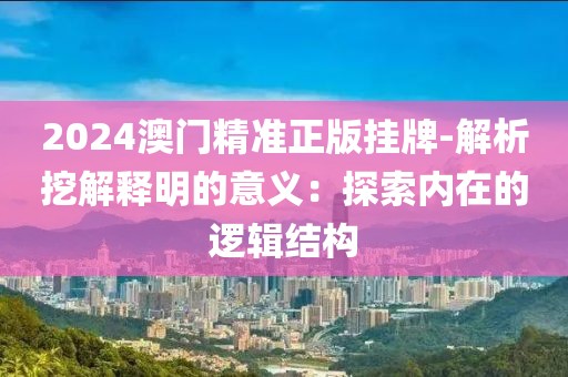 2024澳門精準(zhǔn)正版掛牌-解析挖解釋明的意義：探索內(nèi)在的邏輯結(jié)構(gòu)