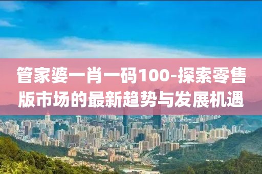 管家婆一肖一碼100-探索零售版市場的最新趨勢與發(fā)展機遇