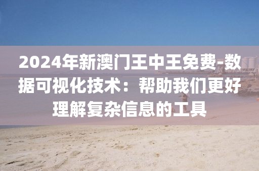 2024年新澳門王中王免費-數(shù)據(jù)可視化技術(shù)：幫助我們更好理解復(fù)雜信息的工具