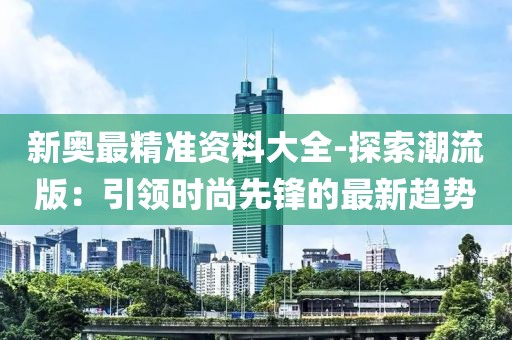 新奧最精準(zhǔn)資料大全-探索潮流版：引領(lǐng)時(shí)尚先鋒的最新趨勢(shì)