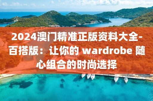 2024澳門(mén)精準(zhǔn)正版資料大全-百搭版：讓你的 wardrobe 隨心組合的時(shí)尚選擇