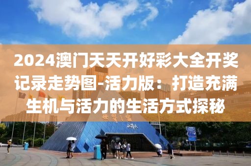 2024澳門天天開好彩大全開獎記錄走勢圖-活力版：打造充滿生機與活力的生活方式探秘