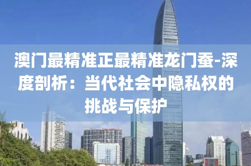 澳門最精準(zhǔn)正最精準(zhǔn)龍門蠶-深度剖析：當(dāng)代社會中隱私權(quán)的挑戰(zhàn)與保護