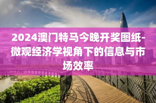 2024澳門(mén)特馬今晚開(kāi)獎(jiǎng)圖紙-微觀經(jīng)濟(jì)學(xué)視角下的信息與市場(chǎng)效率