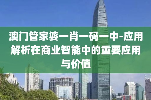 澳門管家婆一肖一碼一中-應(yīng)用解析在商業(yè)智能中的重要應(yīng)用與價值