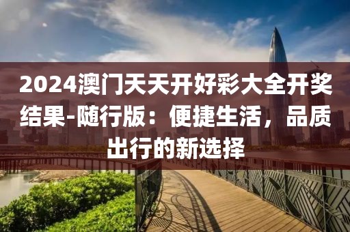 2024澳門天天開好彩大全開獎結果-隨行版：便捷生活，品質(zhì)出行的新選擇