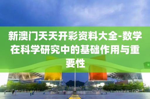 新澳門天天開彩資料大全-數(shù)學(xué)在科學(xué)研究中的基礎(chǔ)作用與重要性