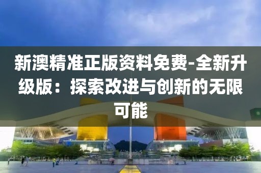 新澳精準(zhǔn)正版資料免費(fèi)-全新升級版：探索改進(jìn)與創(chuàng)新的無限可能