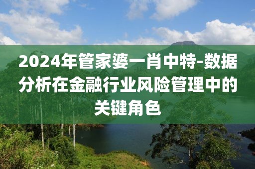 2024年管家婆一肖中特-數(shù)據(jù)分析在金融行業(yè)風(fēng)險(xiǎn)管理中的關(guān)鍵角色