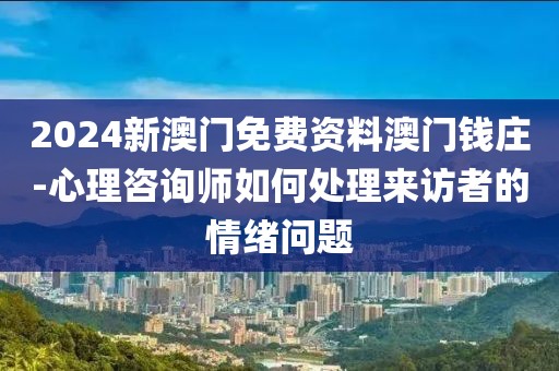 2024新澳門免費(fèi)資料澳門錢莊-心理咨詢師如何處理來(lái)訪者的情緒問(wèn)題