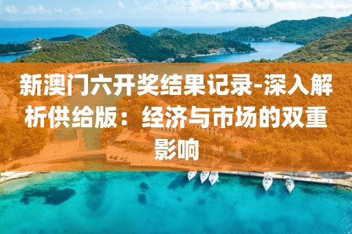 新澳門六開(kāi)獎(jiǎng)結(jié)果記錄-深入解析供給版：經(jīng)濟(jì)與市場(chǎng)的雙重影響