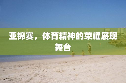 亞錦賽，體育精神的榮耀展現(xiàn)舞臺(tái)
