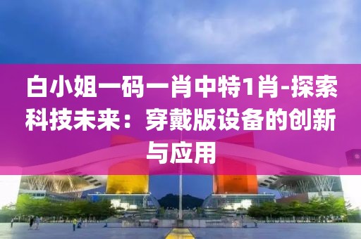 白小姐一碼一肖中特1肖-探索科技未來：穿戴版設備的創(chuàng)新與應用