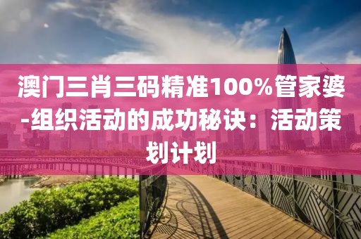 澳門三肖三碼精準(zhǔn)100%管家婆-組織活動(dòng)的成功秘訣：活動(dòng)策劃計(jì)劃