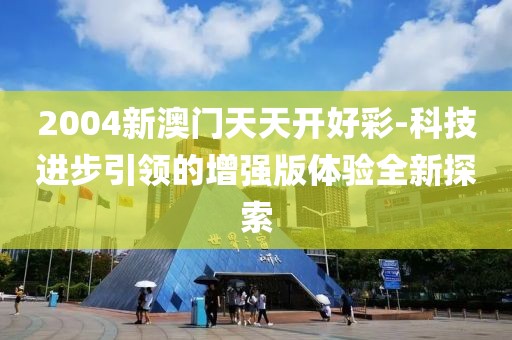 2004新澳門天天開好彩-科技進(jìn)步引領(lǐng)的增強(qiáng)版體驗全新探索