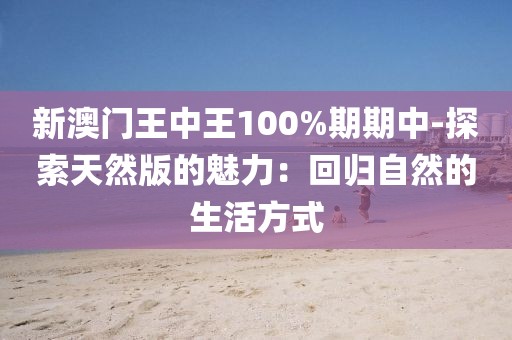 新澳門王中王100%期期中-探索天然版的魅力：回歸自然的生活方式