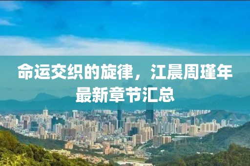 命運(yùn)交織的旋律，江晨周瑾年最新章節(jié)匯總