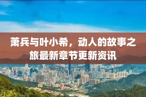 蕭兵與葉小希，動人的故事之旅最新章節(jié)更新資訊