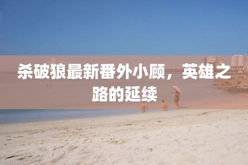 殺破狼最新番外小顧，英雄之路的延續(xù)