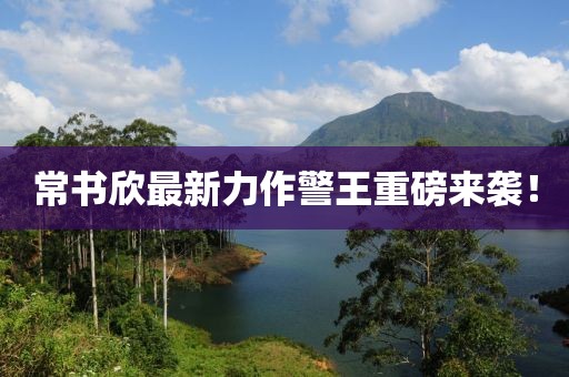 常書(shū)欣最新力作警王重磅來(lái)襲！