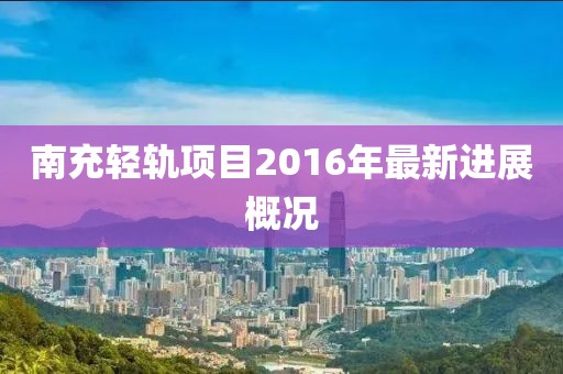 南充輕軌項(xiàng)目2016年最新進(jìn)展概況