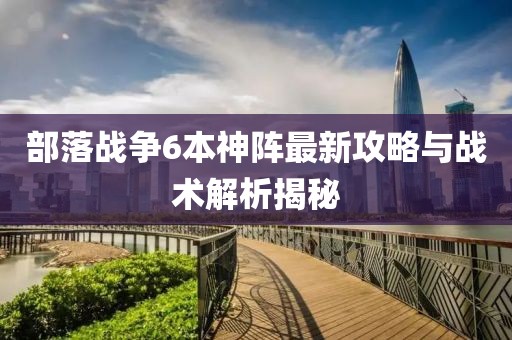 部落戰(zhàn)爭6本神陣最新攻略與戰(zhàn)術(shù)解析揭秘