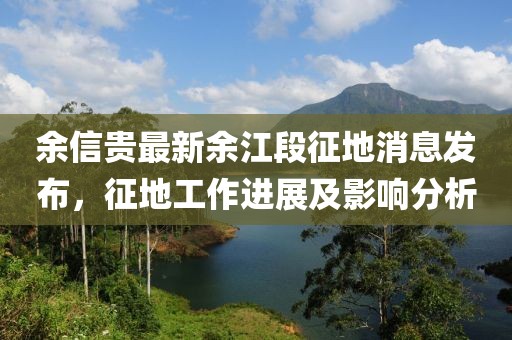 余信貴最新余江段征地消息發(fā)布，征地工作進(jìn)展及影響分析