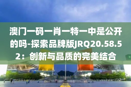 澳門一碼一肖一特一中是公開的嗎-探索品牌版JRQ20.58.52：創(chuàng)新與品質(zhì)的完美結(jié)合