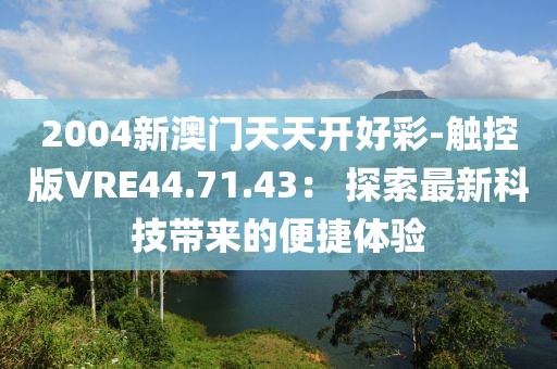 2004新澳門天天開好彩-觸控版VRE44.71.43： 探索最新科技帶來的便捷體驗