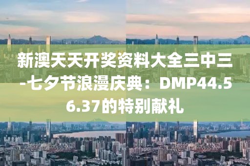新澳天天開(kāi)獎(jiǎng)資料大全三中三-七夕節(jié)浪漫慶典：DMP44.56.37的特別獻(xiàn)禮