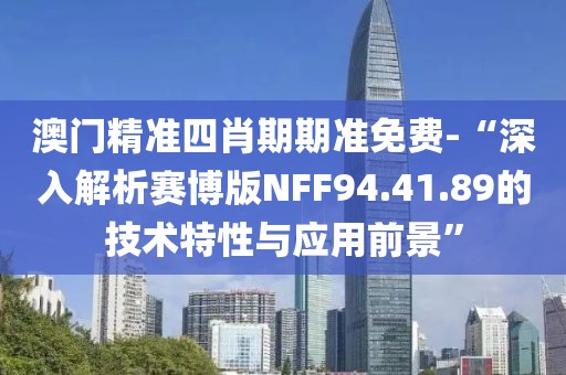 澳門精準四肖期期準免費-“深入解析賽博版NFF94.41.89的技術(shù)特性與應(yīng)用前景”