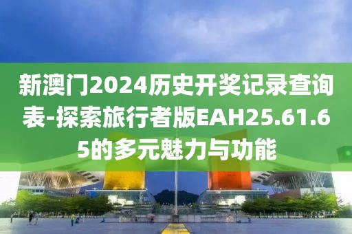 新澳門2024歷史開獎記錄查詢表-探索旅行者版EAH25.61.65的多元魅力與功能