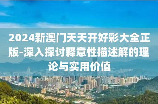 2024新澳門天天開好彩大全正版-深入探討釋意性描述解的理論與實用價值