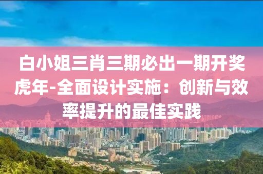 白小姐三肖三期必出一期開(kāi)獎(jiǎng)虎年-全面設(shè)計(jì)實(shí)施：創(chuàng)新與效率提升的最佳實(shí)踐