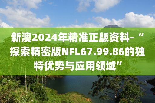 新澳2024年精準(zhǔn)正版資料-“探索精密版NFL67.99.86的獨(dú)特優(yōu)勢(shì)與應(yīng)用領(lǐng)域”