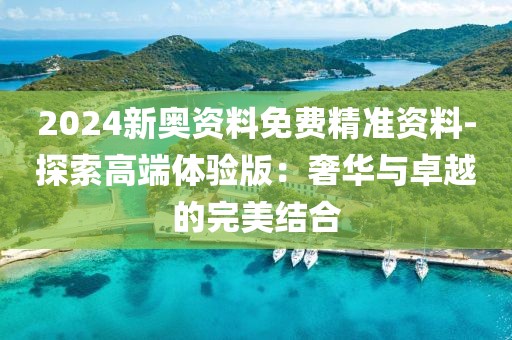 2024新奧資料免費(fèi)精準(zhǔn)資料-探索高端體驗(yàn)版：奢華與卓越的完美結(jié)合