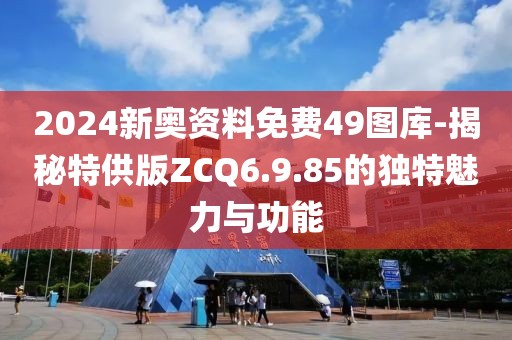 2024新奧資料免費49圖庫-揭秘特供版ZCQ6.9.85的獨特魅力與功能