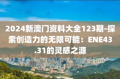 2024新澳門資料大全123期-探索創(chuàng)造力的無限可能：ENE43.31的靈感之源