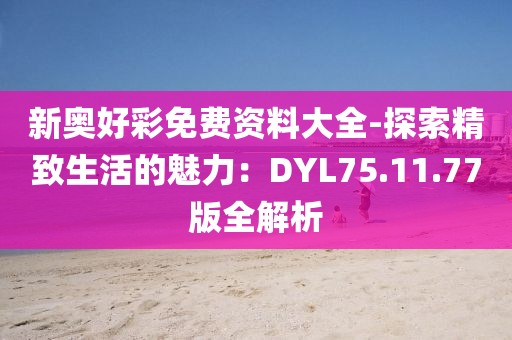 新奧好彩免費資料大全-探索精致生活的魅力：DYL75.11.77版全解析