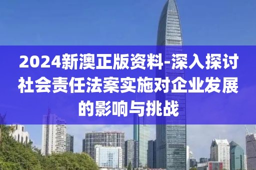 2024新澳正版資料-深入探討社會責任法案實施對企業(yè)發(fā)展的影響與挑戰(zhàn)