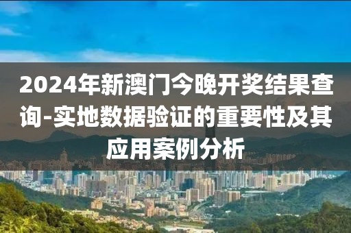 2024年新澳門今晚開獎結(jié)果查詢-實地數(shù)據(jù)驗證的重要性及其應(yīng)用案例分析