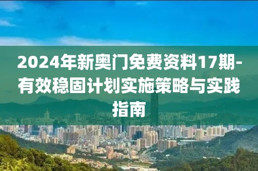 2024年新奧門免費資料17期-有效穩(wěn)固計劃實施策略與實踐指南