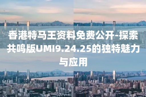 香港特馬王資料免費(fèi)公開(kāi)-探索共鳴版UMI9.24.25的獨(dú)特魅力與應(yīng)用