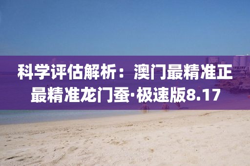 科學(xué)評估解析：澳門最精準(zhǔn)正最精準(zhǔn)龍門蠶·極速版8.17